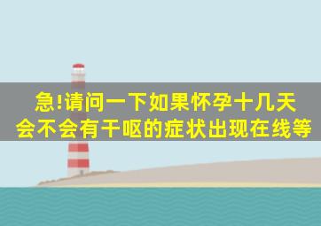 急!请问一下如果怀孕十几天会不会有干呕的症状出现(在线等。