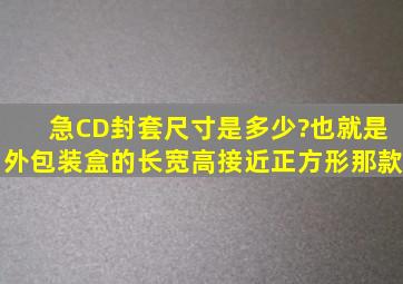 急CD封套尺寸是多少?也就是外包装盒的长宽高(接近正方形那款)