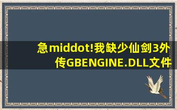 急·!我缺少仙剑3外传GBENGINE.DLL文件哪位大大传给我