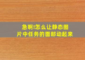 急啊!怎么让静态图片中任务的面部动起来(