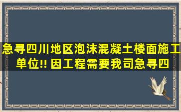 急寻四川地区泡沫混凝土楼面施工单位!! 因工程需要,我司急寻四川地区...