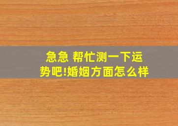 急急 帮忙测一下运势吧!婚姻方面怎么样