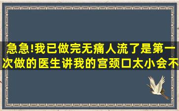 急急!我已做完无痛人流了,是第一次做的,医生讲我的宫颈口太小,会不会...