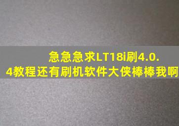 急急急,求LT18i刷4.0.4教程还有刷机软件大侠棒棒我啊