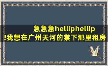 急急急……!我想在广州天河的棠下那里租房子 有谁知道有的啊?