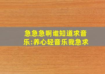 急急急啊,谁知道求音乐:养心轻音乐我急求