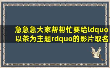 急急急大家帮帮忙要给“以茶为主题”的影片取名怎么取Q点呢(各位...