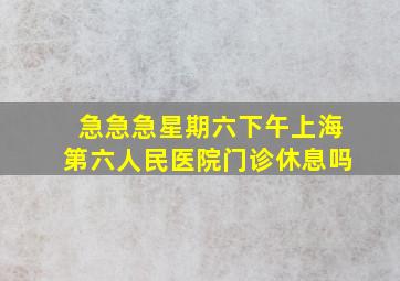 急急急星期六下午上海、第六人民医院门诊休息吗(