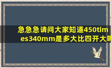 急急急请问大家知道450×340mm是多大比四开大吗?