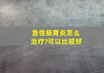 急性肠胃炎怎么治疗?可以比较好