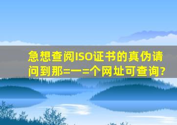 急想查阅ISO证书的真伪,请问到那=一=个网址可查询?