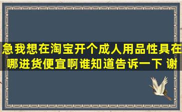 急我想在淘宝开个成人用品性具在哪进货便宜啊谁知道告诉一下 谢谢了