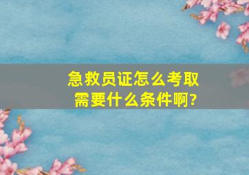 急救员证怎么考取,需要什么条件啊?