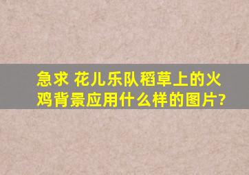 急求 花儿乐队《稻草上的火鸡》背景应用什么样的图片?