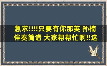 急求!!!!只要有你(那英 孙楠) 伴奏简谱 大家帮帮忙啊!!这个对我很重要....