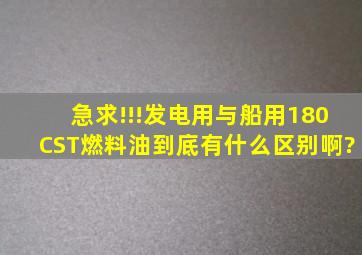 急求!!!发电用与船用180CST燃料油到底有什么区别啊?