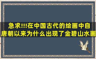 急求!!!在中国古代的绘画中,自唐朝以来,为什么出现了金碧山水画趋势下降...