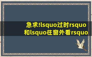 急求!‘过时’和‘往窗外看’的英文词组!并造句!