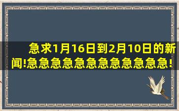 急求1月16日到2月10日的新闻!急急急急急急急急急急急急!!