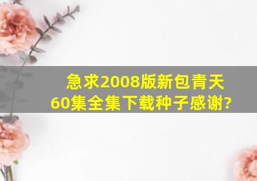 急求2008版新包青天60集全集下载种子,感谢?