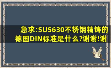 急求:SUS630不锈钢精铸的德国DIN标准是什么?谢谢!谢谢!