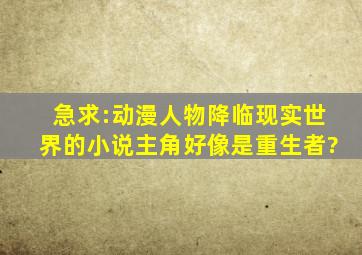 急求:动漫人物降临现实世界的小说,主角好像是重生者?