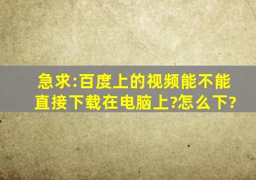 急求:百度上的视频能不能直接下载在电脑上?怎么下?