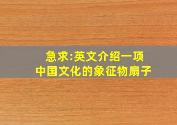 急求:英文介绍一项中国文化的象征物(扇子)