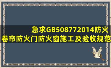 急求《GB508772014防火卷帘、防火门、防火窗施工及验收规范》