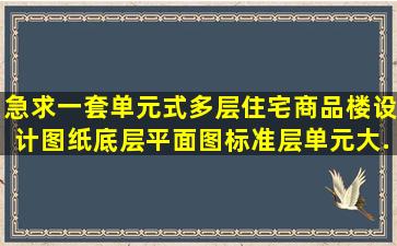 急求一套单元式多层住宅商品楼设计图纸,底层平面图,标准层单元大...