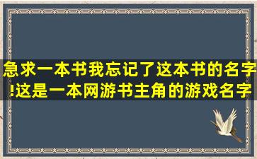 急求一本书,我忘记了这本书的名字!这是一本网游书,主角的游戏名字叫...