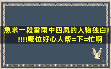 急求一段《雷雨》中四凤的人物独白!!!!!哪位好心人帮=下=忙啊!!!谢谢...