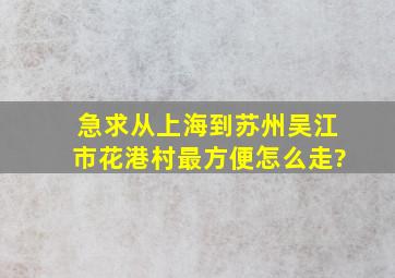 急求从上海到苏州吴江市花港村最方便怎么走?