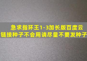 急求指环王1-3加长版百度云链接(种子不会用请尽量不要发种子)