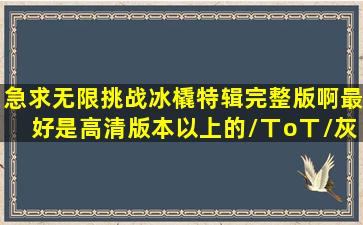 急求无限挑战冰橇特辑完整版啊最好是高清版本以上的/(ㄒoㄒ)/灰常感谢