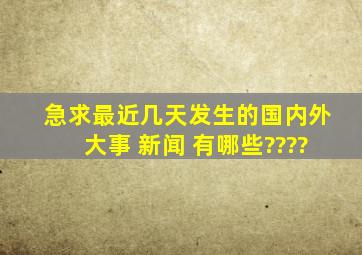 急求最近几天发生的国内外大事 新闻 有哪些????