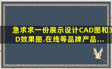 急求求一份展示设计。CAD图和3D效果图.在线等品牌产品...