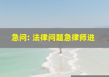 急问: 法律问题。急,律师进。