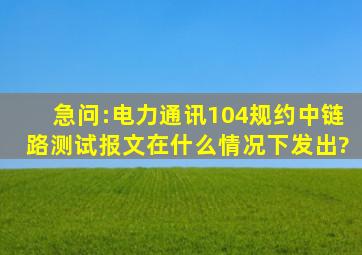 急问:电力通讯104规约中链路测试报文在什么情况下发出?