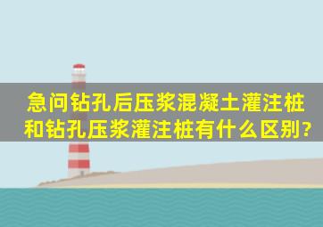 急问钻孔后压浆混凝土灌注桩和钻孔压浆灌注桩有什么区别?