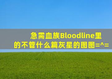 急需《血族Bloodline》里的(不管什么篇)灰星的图图=^=