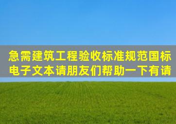 急需建筑工程验收标准规范国标电子文本。请朋友们帮助一下有请