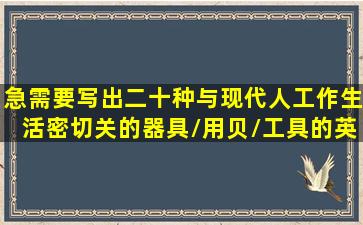 急需要写出二十种与现代人工作生活密切关的器具/用贝/工具的英文...