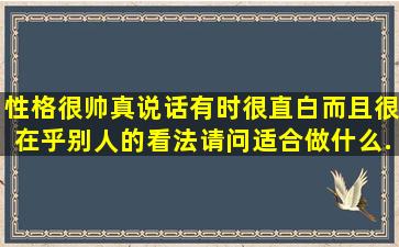 性格很帅真说话有时很直白而且很在乎别人的看法请问适合做什么...