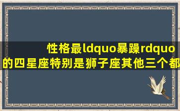 性格最“暴躁”的四星座,特别是狮子座,其他三个都是谁?