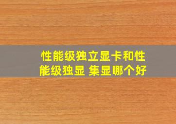 性能级独立显卡和性能级独显 集显哪个好