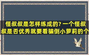 怪叔叔是怎样练成的? 一个怪叔叔是否优秀就要看骗倒小萝莉的个数.....