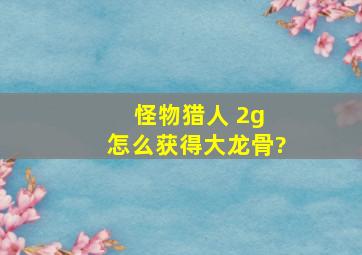 怪物猎人 2g 怎么获得大龙骨?