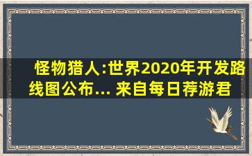 怪物猎人:世界2020年开发路线图公布... 来自每日荐游君 