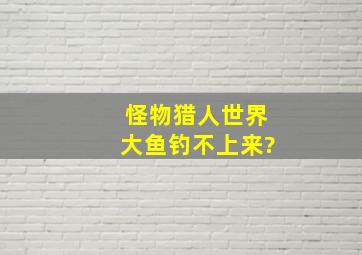 怪物猎人世界大鱼钓不上来?